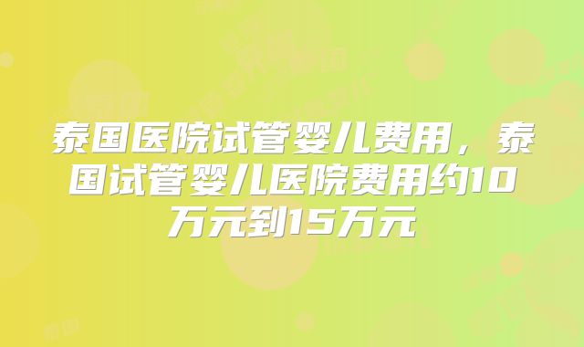 泰国医院试管婴儿费用，泰国试管婴儿医院费用约10万元到15万元