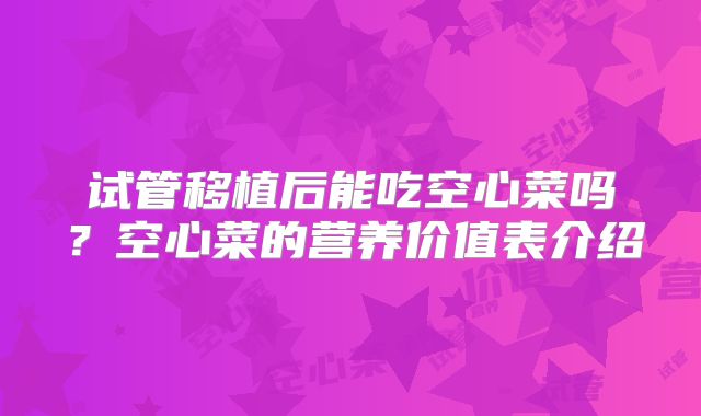 试管移植后能吃空心菜吗？空心菜的营养价值表介绍