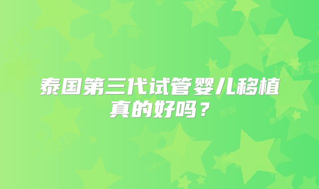 泰国第三代试管婴儿移植真的好吗？