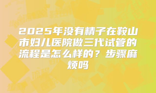 2025年没有精子在鞍山市妇儿医院做三代试管的流程是怎么样的？步骤麻烦吗