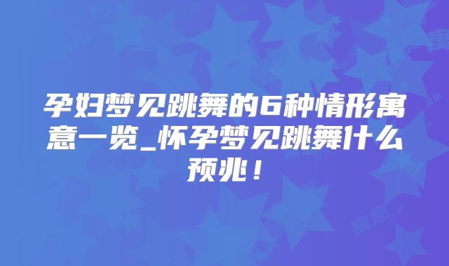 孕妇梦见跳舞的6种情形寓意一览_怀孕梦见跳舞什么预兆！