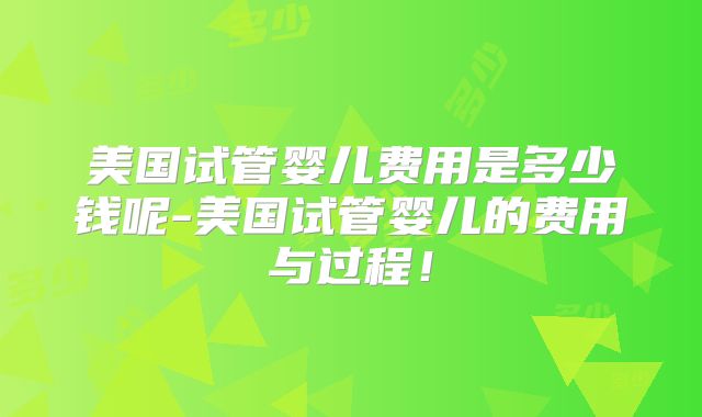 美国试管婴儿费用是多少钱呢-美国试管婴儿的费用与过程！