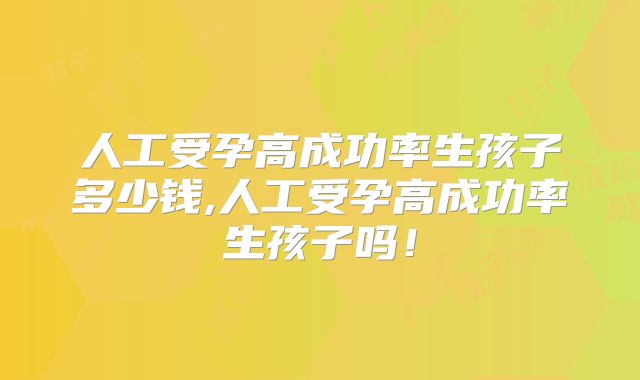 人工受孕高成功率生孩子多少钱,人工受孕高成功率生孩子吗!