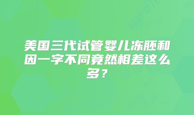 美国三代试管婴儿冻胚和因一字不同竟然相差这么多？