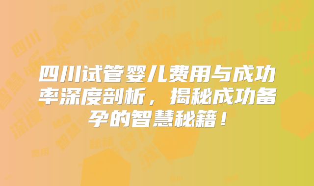 四川试管婴儿费用与成功率深度剖析，揭秘成功备孕的智慧秘籍！