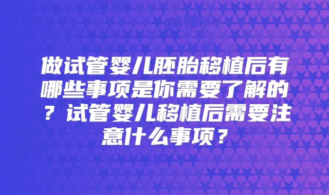 做试管婴儿胚胎移植后有哪些事项是你需要了解的？试管婴儿移植后需要注意什么事项？