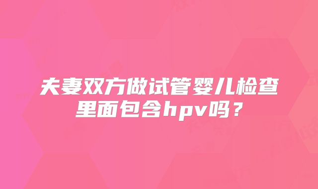夫妻双方做试管婴儿检查里面包含hpv吗？