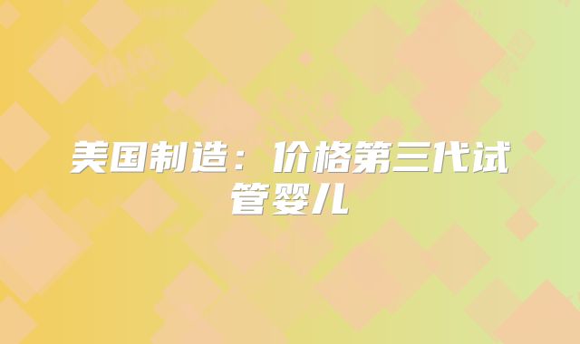 美国制造:价格第三代试管婴儿