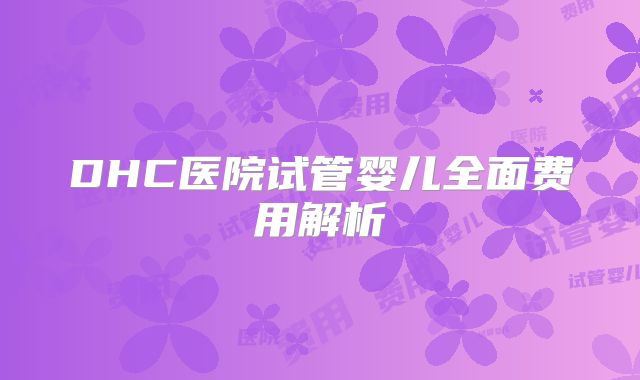 DHC医院试管婴儿全面费用解析