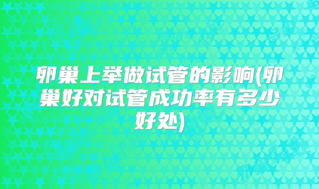 卵巢上举做试管的影响(卵巢好对试管成功率有多少好处)