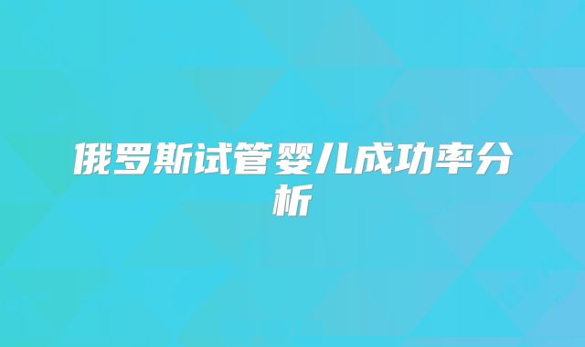 俄罗斯试管婴儿成功率分析