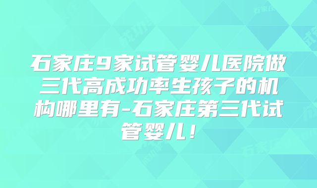 石家庄9家试管婴儿医院做三代高成功率生孩子的机构哪里有-石家庄第三代试管婴儿！