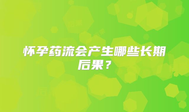 怀孕药流会产生哪些长期后果?
