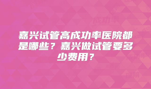 嘉兴试管高成功率医院都是哪些？嘉兴做试管要多少费用？