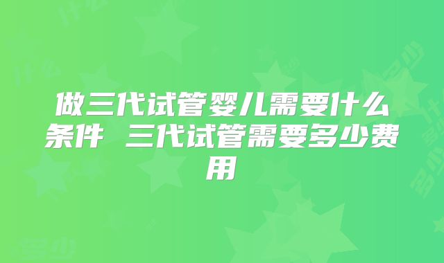 做三代试管婴儿需要什么条件 三代试管需要多少费用