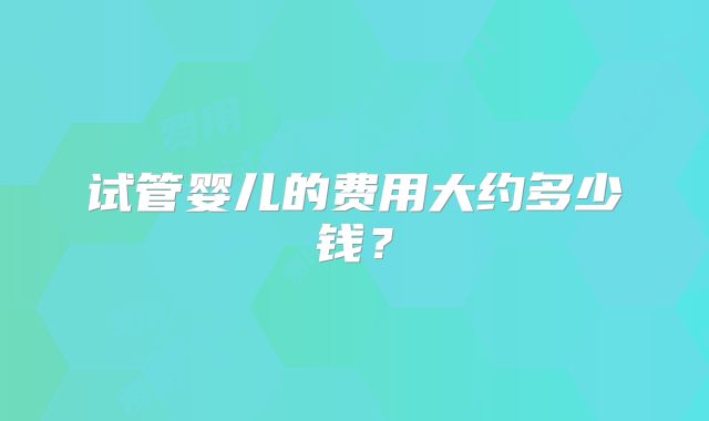 试管婴儿的费用大约多少钱？