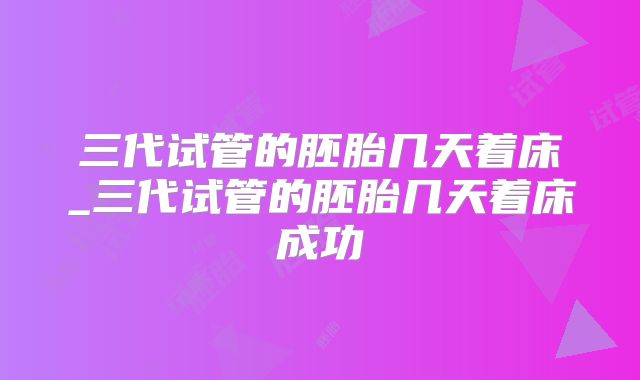 三代试管的胚胎几天着床_三代试管的胚胎几天着床成功