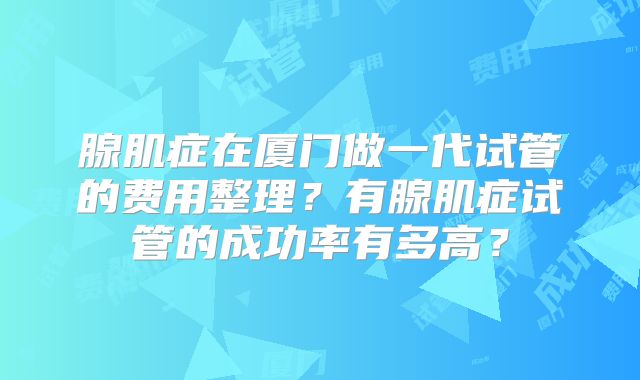腺肌症在厦门做一代试管的费用整理?有腺肌症试管的成功率有多高?