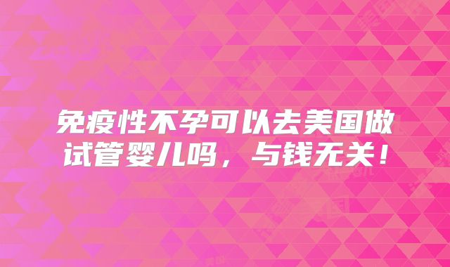 免疫性不孕可以去美国做试管婴儿吗，与钱无关！
