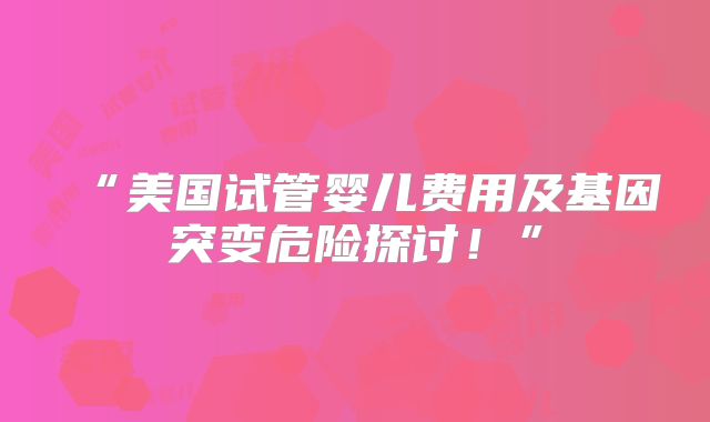 “美国试管婴儿费用及基因突变危险探讨!”
