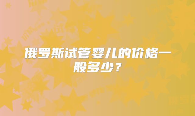 俄罗斯试管婴儿的价格一般多少？