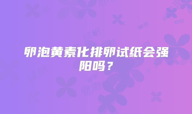 卵泡黄素化排卵试纸会强阳吗？