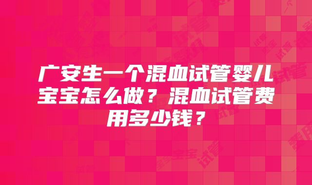 广安生一个混血试管婴儿宝宝怎么做?混血试管费用多少钱?