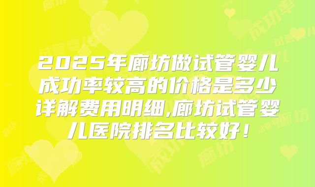 2025年廊坊做试管婴儿成功率较高的价格是多少详解费用明细,廊坊试管婴儿医院排名比较好！