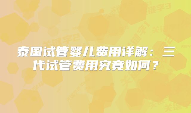 泰国试管婴儿费用详解：三代试管费用究竟如何？