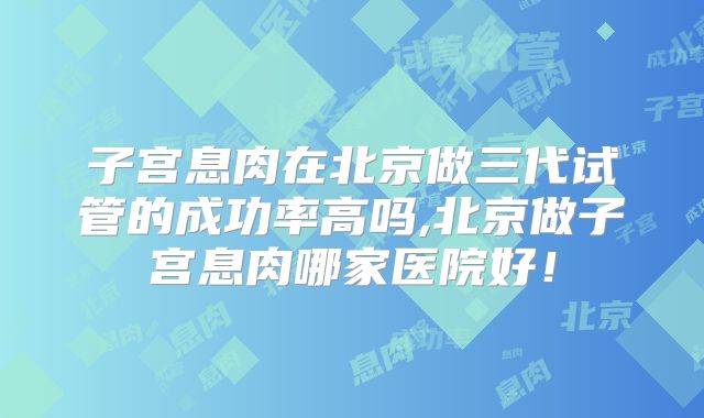 子宫息肉在北京做三代试管的成功率高吗,北京做子宫息肉哪家医院好！