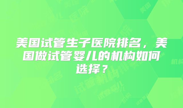 美国试管生子医院排名,美国做试管婴儿的机构如何选择?