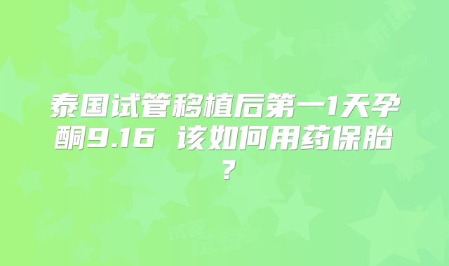 泰国试管移植后第一1天孕酮9.16 该如何用药保胎？