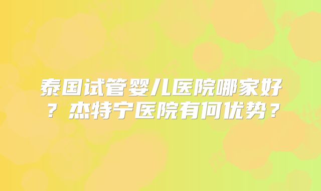 泰国试管婴儿医院哪家好？杰特宁医院有何优势？