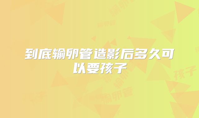 到底输卵管造影后多久可以要孩子