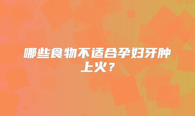 哪些食物不适合孕妇牙肿上火？