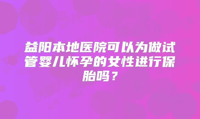 益阳本地医院可以为做试管婴儿怀孕的女性进行保胎吗？