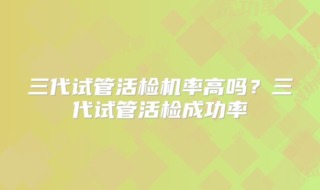三代试管活检机率高吗？三代试管活检成功率