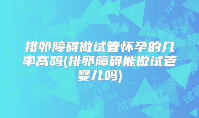 排卵障碍做试管怀孕的几率高吗(排卵障碍能做试管婴儿吗)