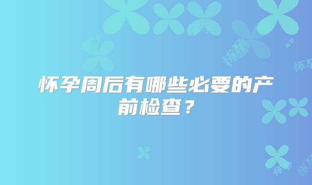 怀孕周后有哪些必要的产前检查？
