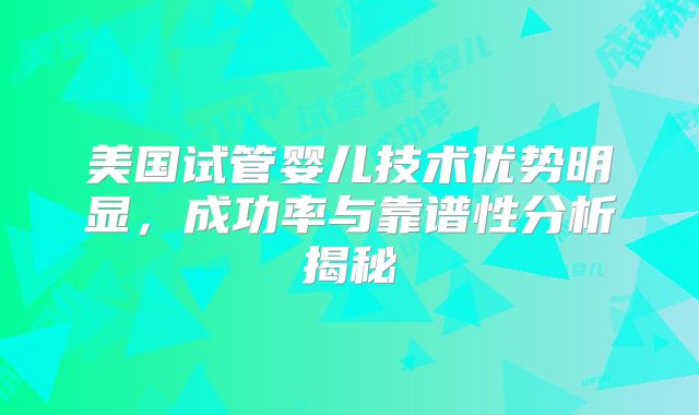 美国试管婴儿技术优势明显，成功率与靠谱性分析揭秘