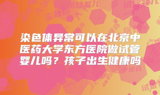染色体异常可以在北京中医药大学东方医院做试管婴儿吗？孩子出生健康吗