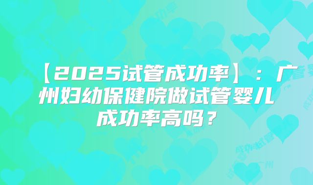 【2025试管成功率】：广州妇幼保健院做试管婴儿成功率高吗？