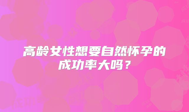 高龄女性想要自然怀孕的成功率大吗？