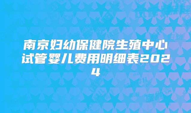南京妇幼保健院生殖中心试管婴儿费用明细表2024