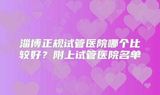 淄博正规试管医院哪个比较好？附上试管医院名单