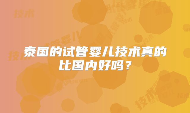 泰国的试管婴儿技术真的比国内好吗？