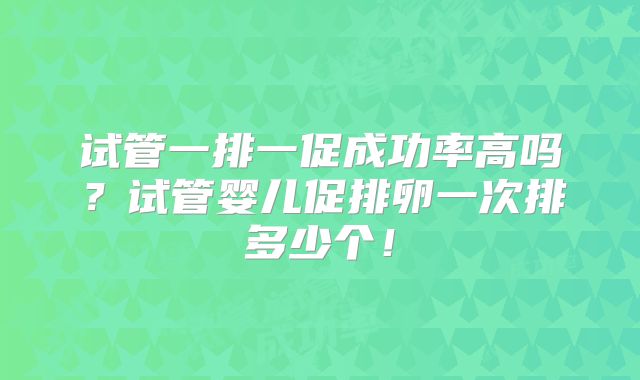 试管一排一促成功率高吗？试管婴儿促排卵一次排多少个！