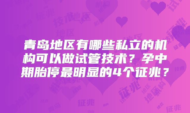 青岛地区有哪些私立的机构可以做试管技术？孕中期胎停最明显的4个征兆？