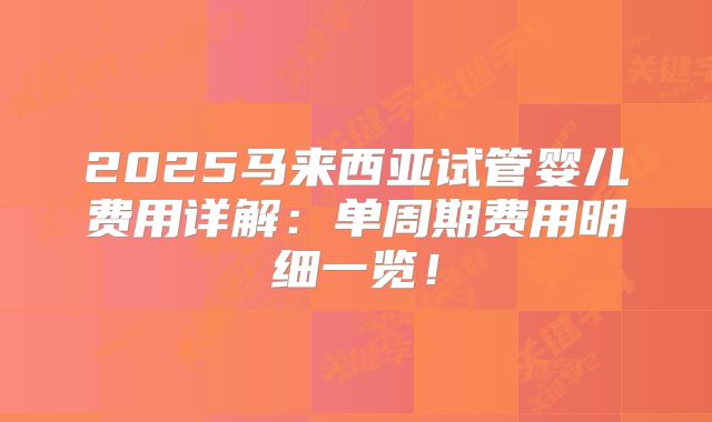 2025马来西亚试管婴儿费用详解:单周期费用明细一览!