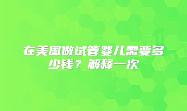 在美国做试管婴儿需要多少钱？解释一次